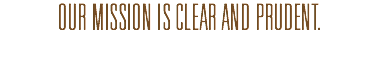 OUR MISSION IS CLEAR AND PRUDENT.